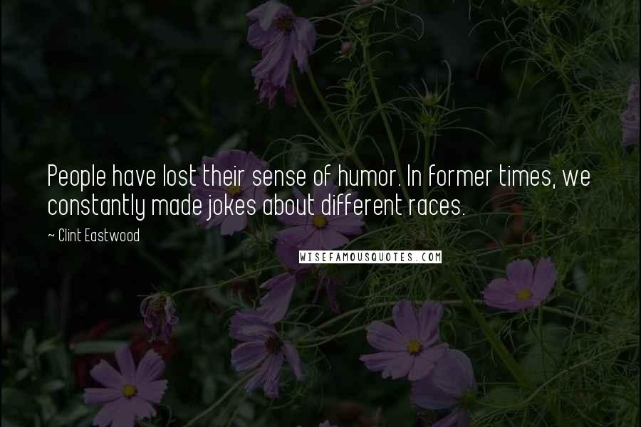 Clint Eastwood Quotes: People have lost their sense of humor. In former times, we constantly made jokes about different races.