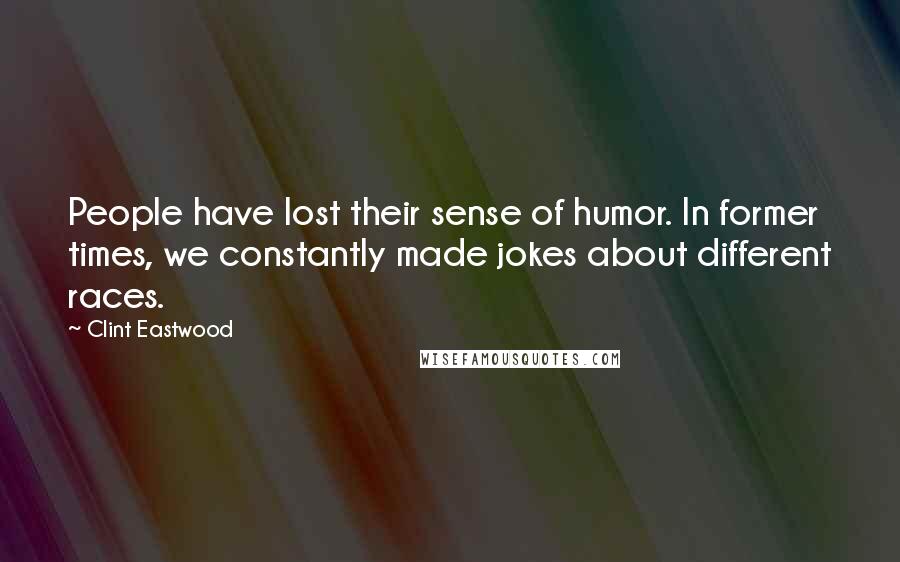 Clint Eastwood Quotes: People have lost their sense of humor. In former times, we constantly made jokes about different races.