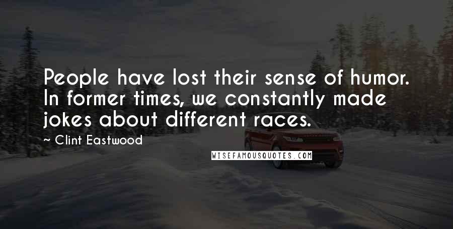 Clint Eastwood Quotes: People have lost their sense of humor. In former times, we constantly made jokes about different races.