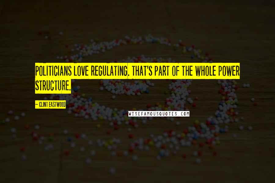 Clint Eastwood Quotes: Politicians love regulating. That's part of the whole power structure.