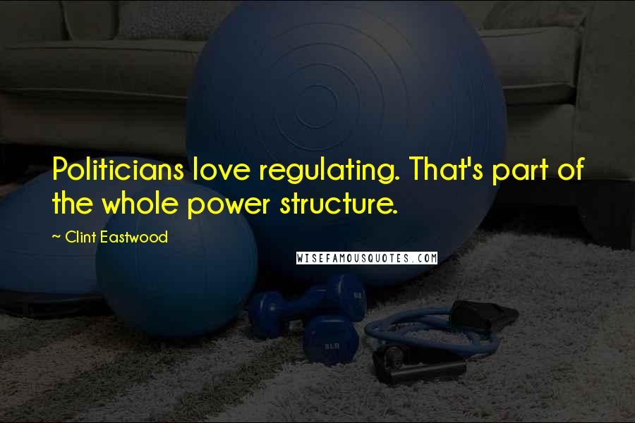 Clint Eastwood Quotes: Politicians love regulating. That's part of the whole power structure.