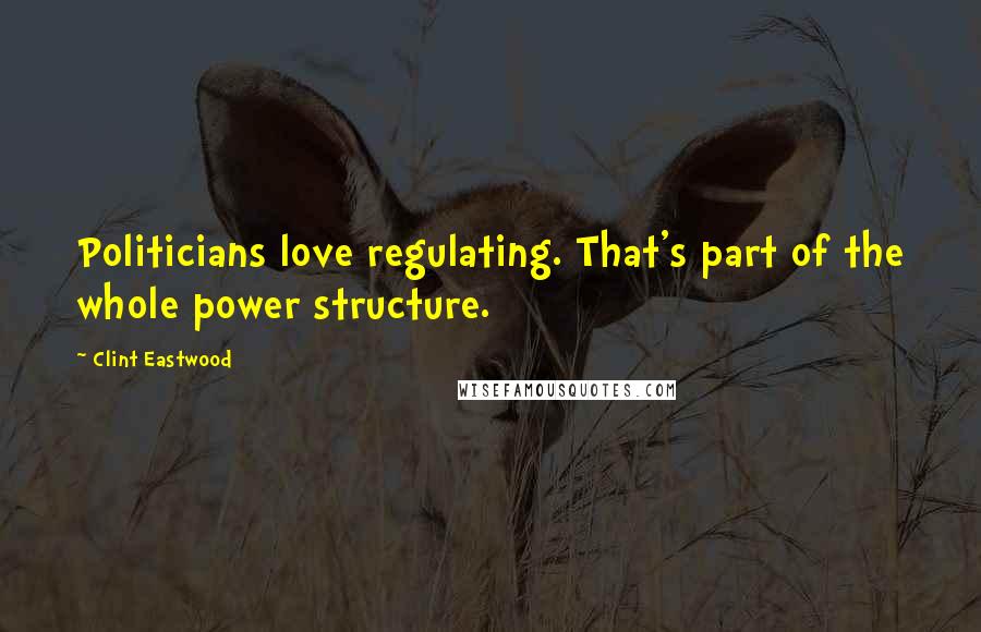 Clint Eastwood Quotes: Politicians love regulating. That's part of the whole power structure.