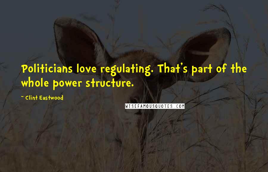 Clint Eastwood Quotes: Politicians love regulating. That's part of the whole power structure.