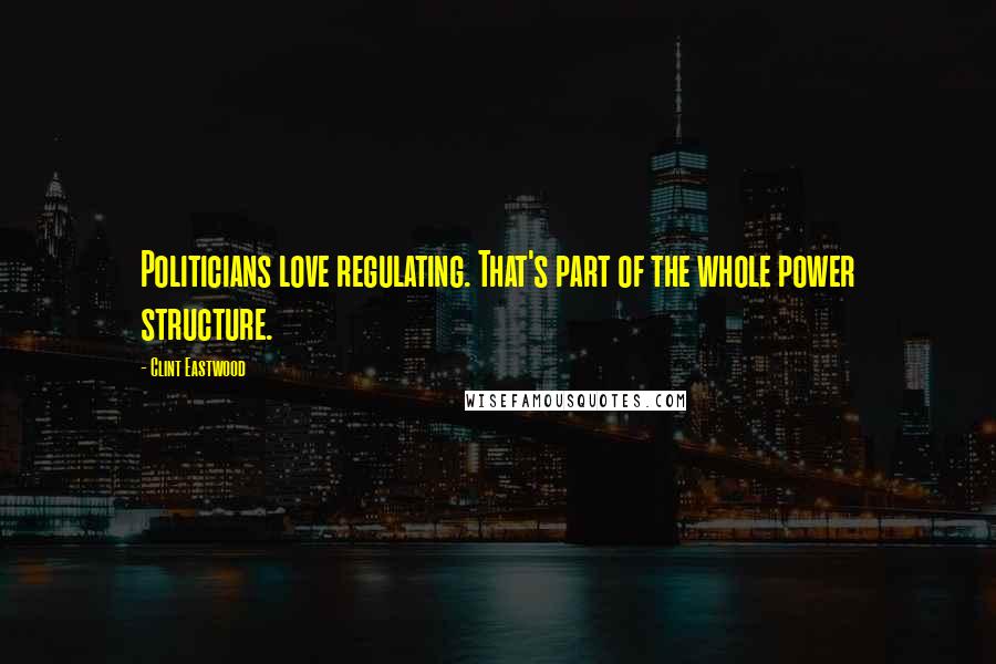 Clint Eastwood Quotes: Politicians love regulating. That's part of the whole power structure.