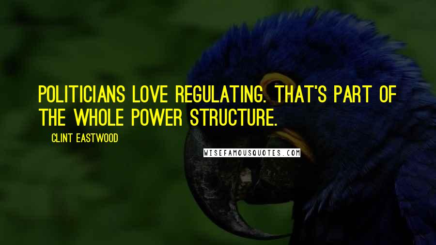 Clint Eastwood Quotes: Politicians love regulating. That's part of the whole power structure.