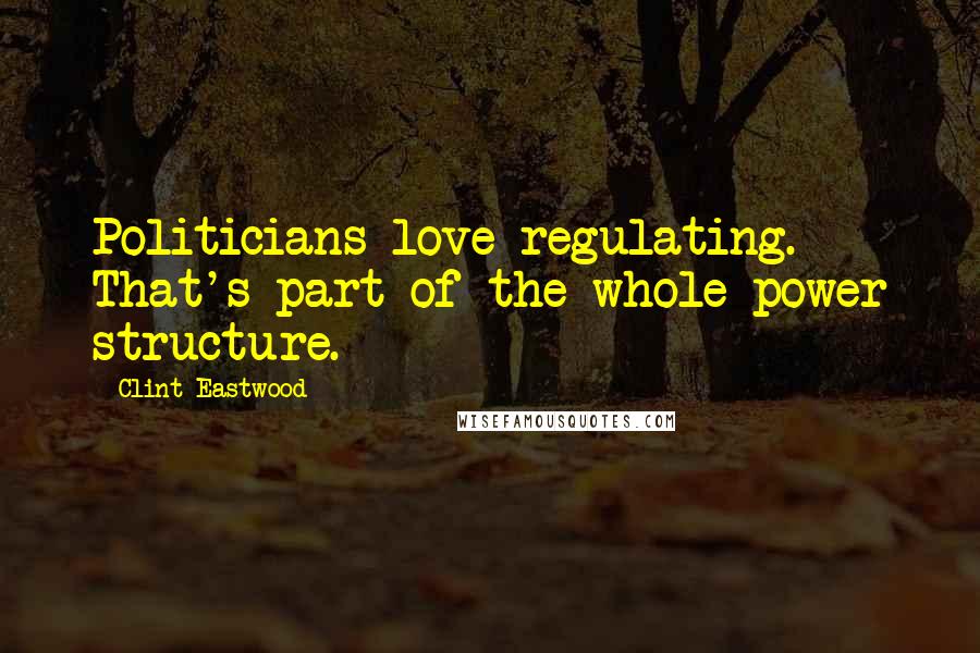 Clint Eastwood Quotes: Politicians love regulating. That's part of the whole power structure.