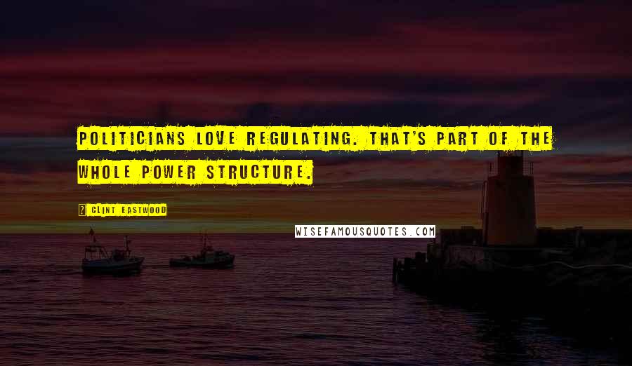 Clint Eastwood Quotes: Politicians love regulating. That's part of the whole power structure.