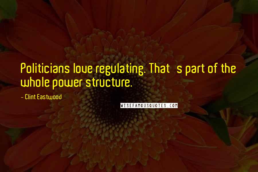 Clint Eastwood Quotes: Politicians love regulating. That's part of the whole power structure.