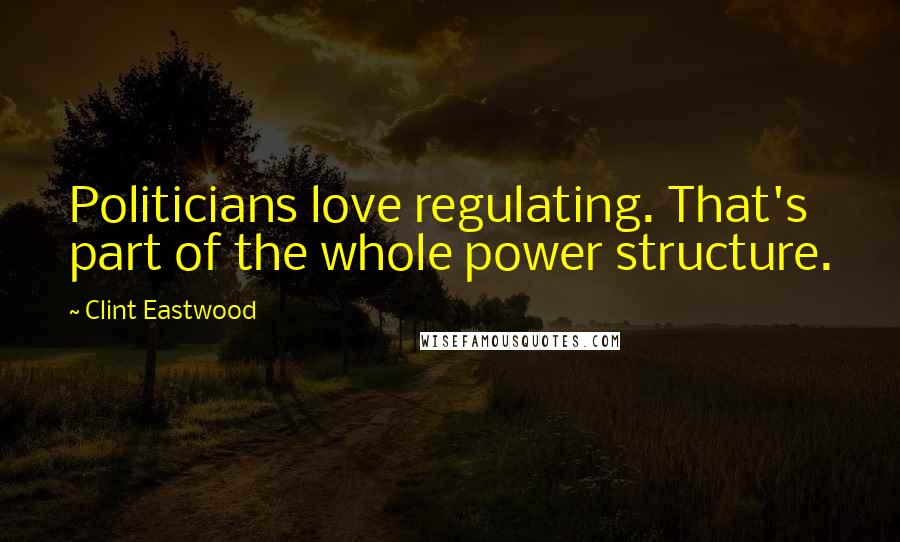 Clint Eastwood Quotes: Politicians love regulating. That's part of the whole power structure.