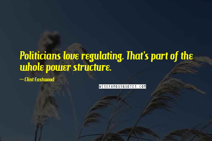 Clint Eastwood Quotes: Politicians love regulating. That's part of the whole power structure.