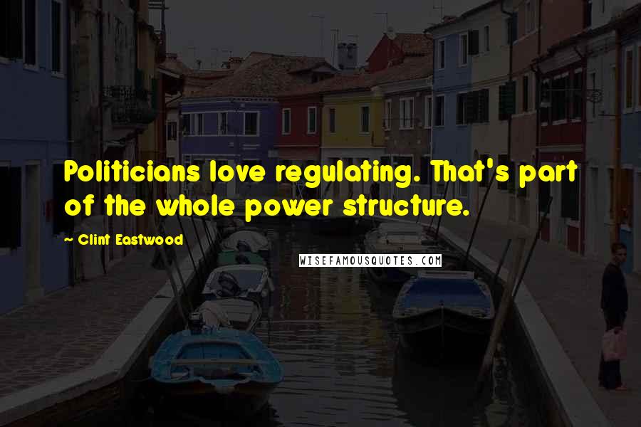 Clint Eastwood Quotes: Politicians love regulating. That's part of the whole power structure.