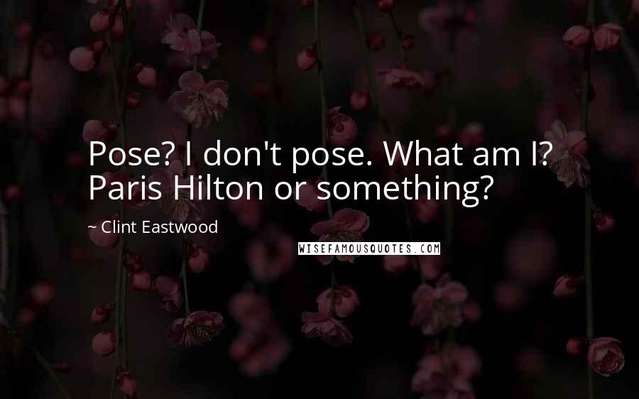 Clint Eastwood Quotes: Pose? I don't pose. What am I? Paris Hilton or something?