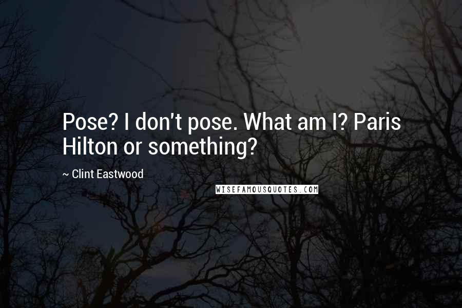 Clint Eastwood Quotes: Pose? I don't pose. What am I? Paris Hilton or something?