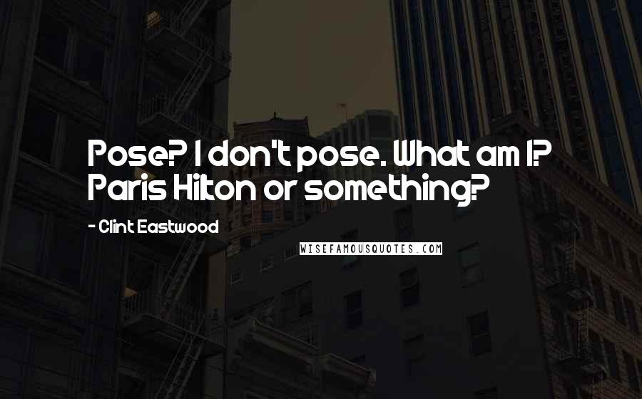 Clint Eastwood Quotes: Pose? I don't pose. What am I? Paris Hilton or something?