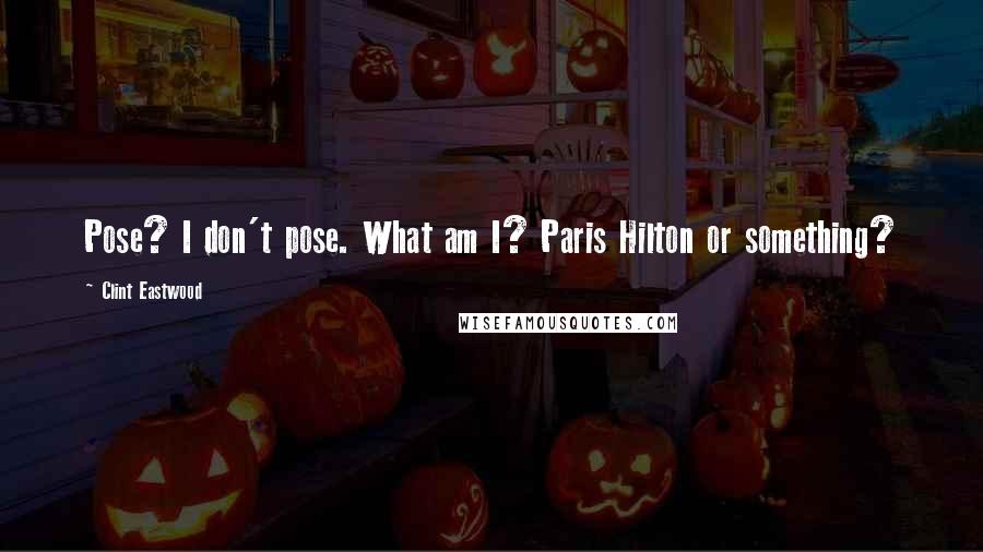 Clint Eastwood Quotes: Pose? I don't pose. What am I? Paris Hilton or something?