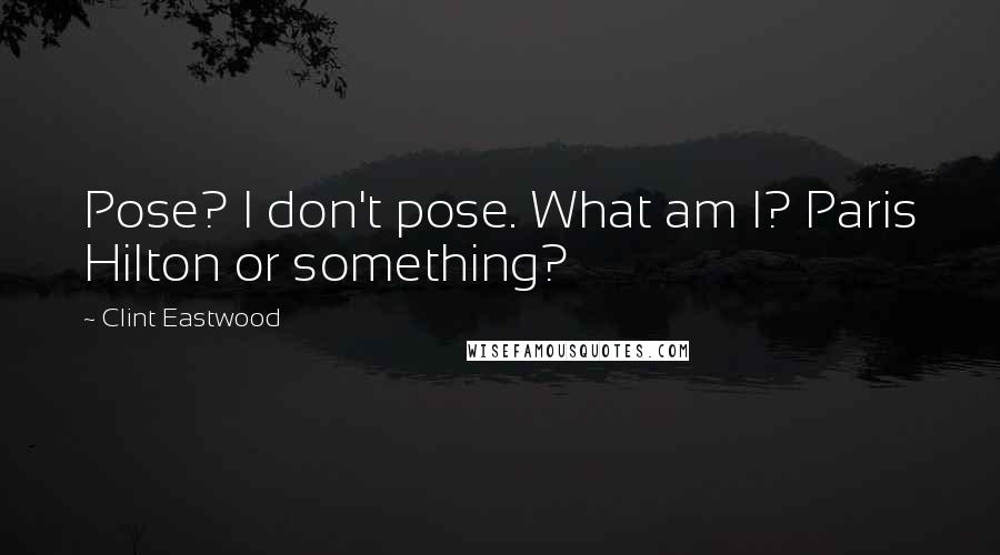 Clint Eastwood Quotes: Pose? I don't pose. What am I? Paris Hilton or something?