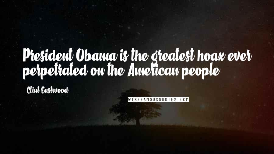 Clint Eastwood Quotes: President Obama is the greatest hoax ever perpetrated on the American people.