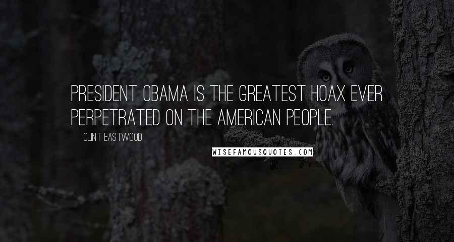 Clint Eastwood Quotes: President Obama is the greatest hoax ever perpetrated on the American people.