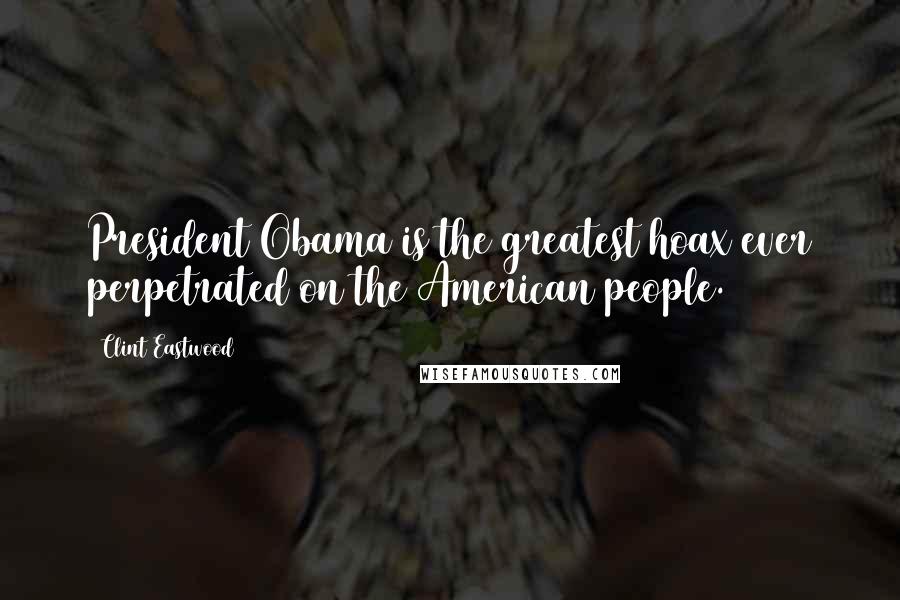 Clint Eastwood Quotes: President Obama is the greatest hoax ever perpetrated on the American people.