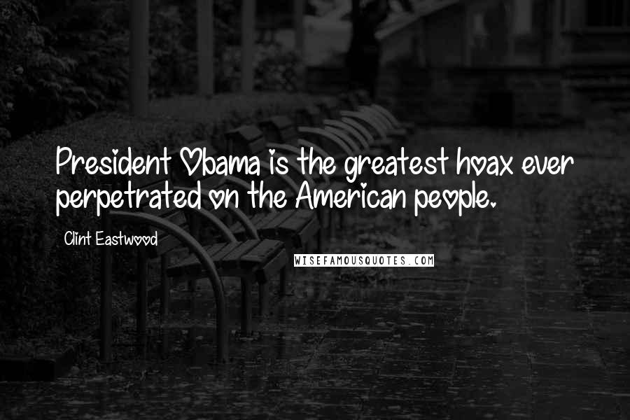 Clint Eastwood Quotes: President Obama is the greatest hoax ever perpetrated on the American people.