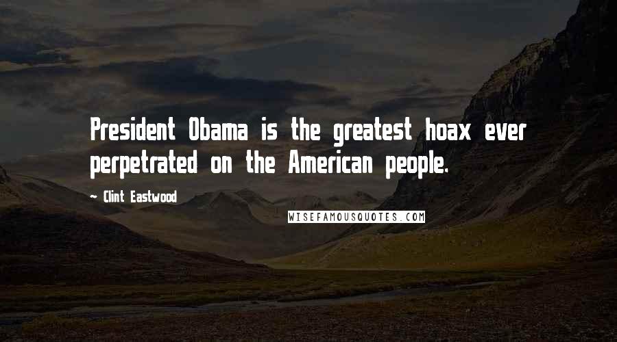 Clint Eastwood Quotes: President Obama is the greatest hoax ever perpetrated on the American people.