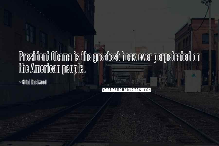 Clint Eastwood Quotes: President Obama is the greatest hoax ever perpetrated on the American people.