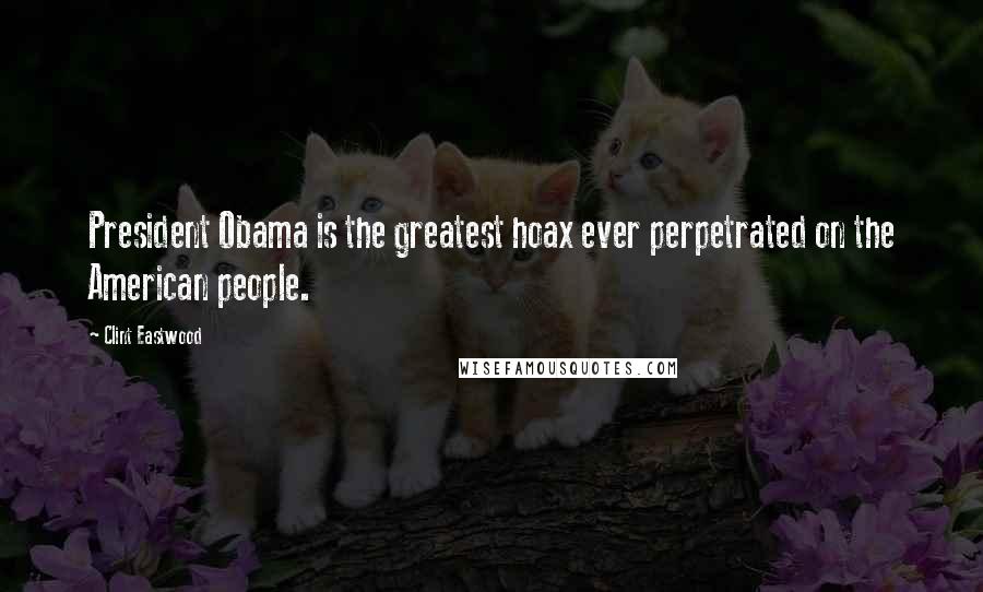 Clint Eastwood Quotes: President Obama is the greatest hoax ever perpetrated on the American people.