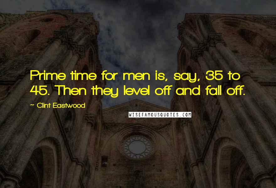 Clint Eastwood Quotes: Prime time for men is, say, 35 to 45. Then they level off and fall off.