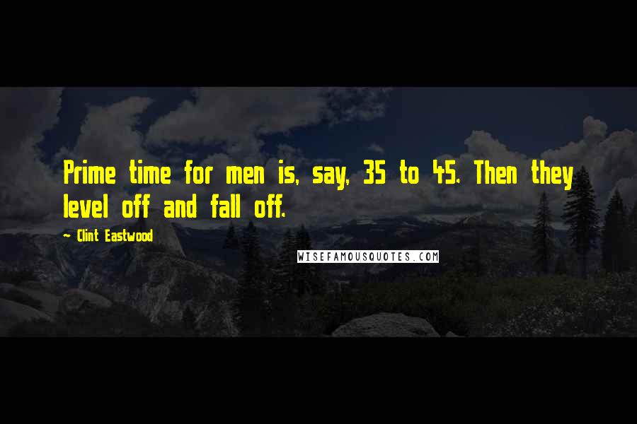 Clint Eastwood Quotes: Prime time for men is, say, 35 to 45. Then they level off and fall off.