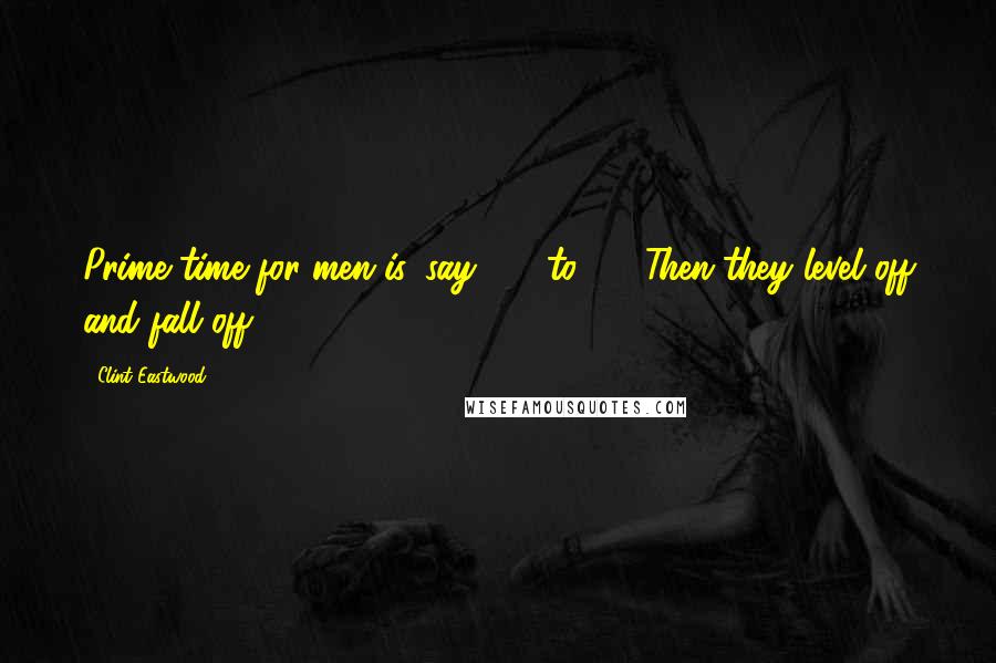 Clint Eastwood Quotes: Prime time for men is, say, 35 to 45. Then they level off and fall off.