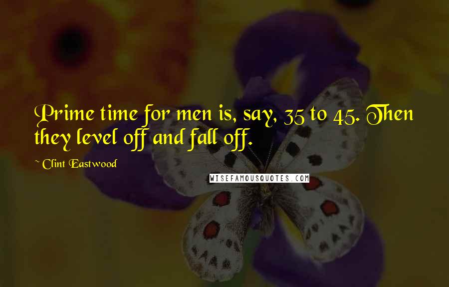 Clint Eastwood Quotes: Prime time for men is, say, 35 to 45. Then they level off and fall off.