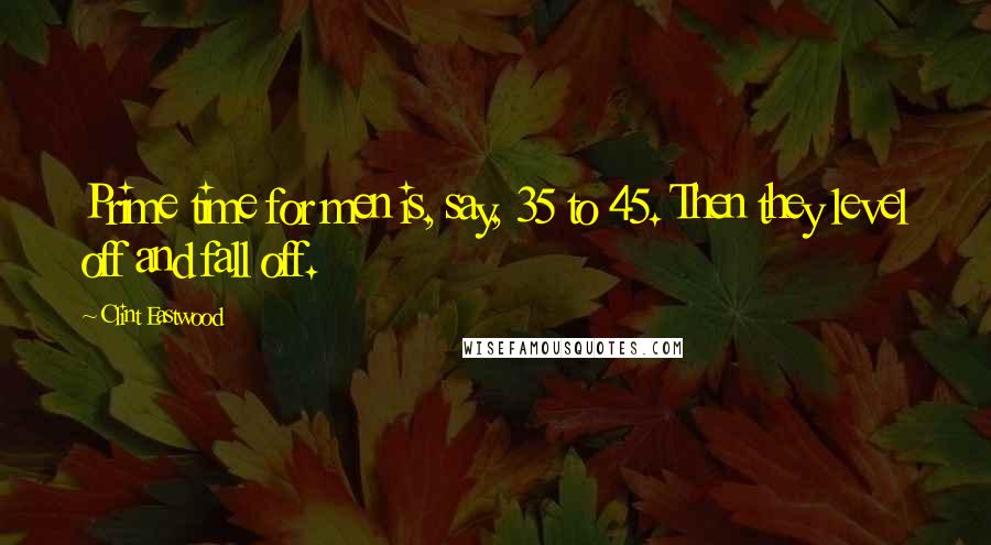 Clint Eastwood Quotes: Prime time for men is, say, 35 to 45. Then they level off and fall off.