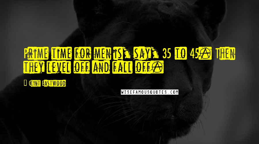 Clint Eastwood Quotes: Prime time for men is, say, 35 to 45. Then they level off and fall off.