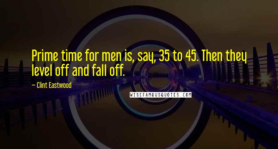 Clint Eastwood Quotes: Prime time for men is, say, 35 to 45. Then they level off and fall off.