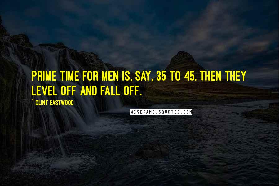 Clint Eastwood Quotes: Prime time for men is, say, 35 to 45. Then they level off and fall off.