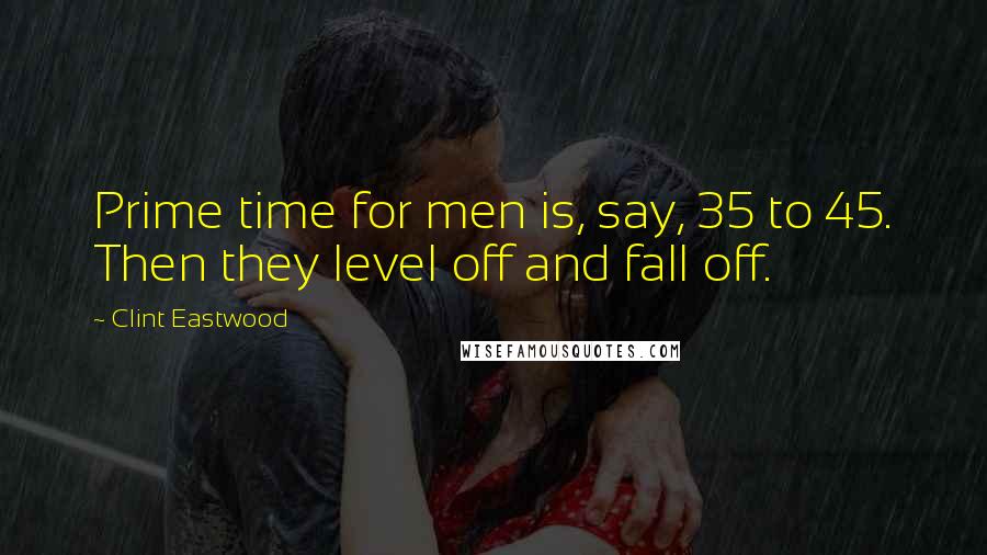 Clint Eastwood Quotes: Prime time for men is, say, 35 to 45. Then they level off and fall off.