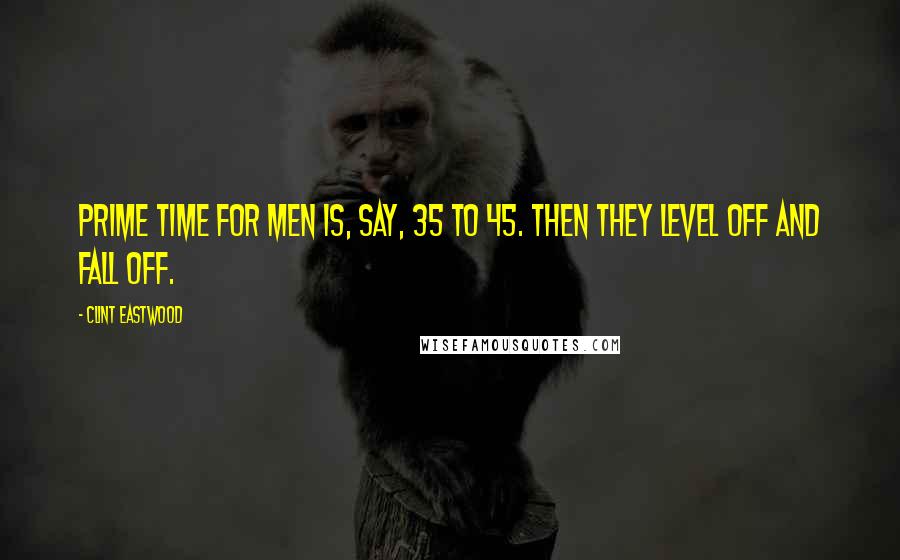 Clint Eastwood Quotes: Prime time for men is, say, 35 to 45. Then they level off and fall off.