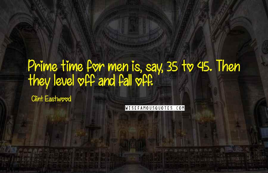 Clint Eastwood Quotes: Prime time for men is, say, 35 to 45. Then they level off and fall off.