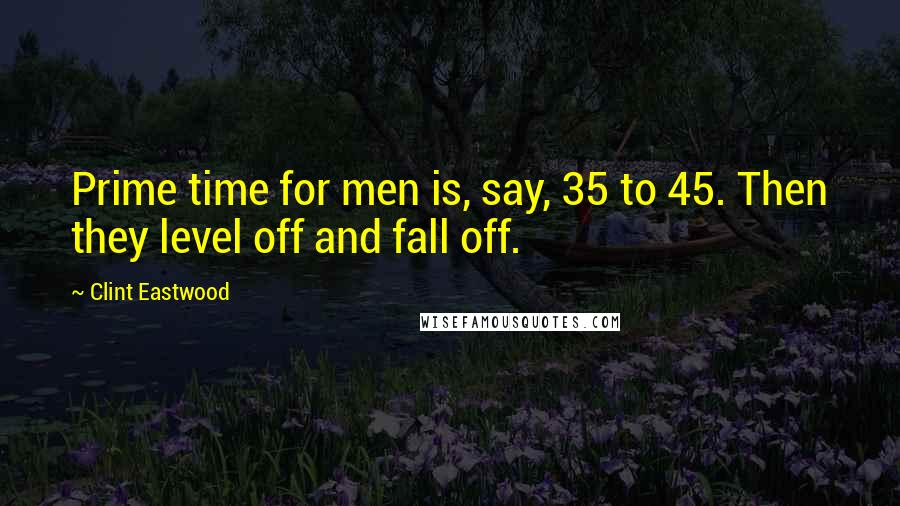 Clint Eastwood Quotes: Prime time for men is, say, 35 to 45. Then they level off and fall off.