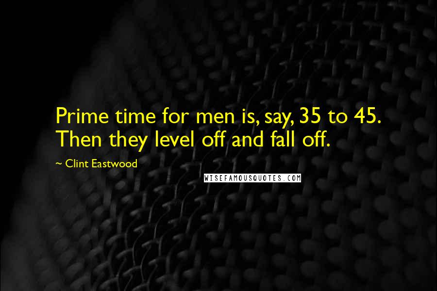 Clint Eastwood Quotes: Prime time for men is, say, 35 to 45. Then they level off and fall off.