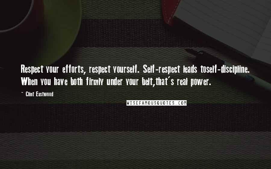 Clint Eastwood Quotes: Respect your efforts, respect yourself. Self-respect leads toself-discipline. When you have both firmly under your belt,that's real power.