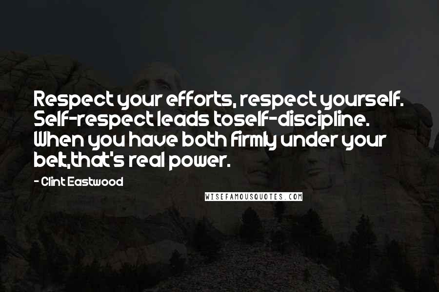 Clint Eastwood Quotes: Respect your efforts, respect yourself. Self-respect leads toself-discipline. When you have both firmly under your belt,that's real power.