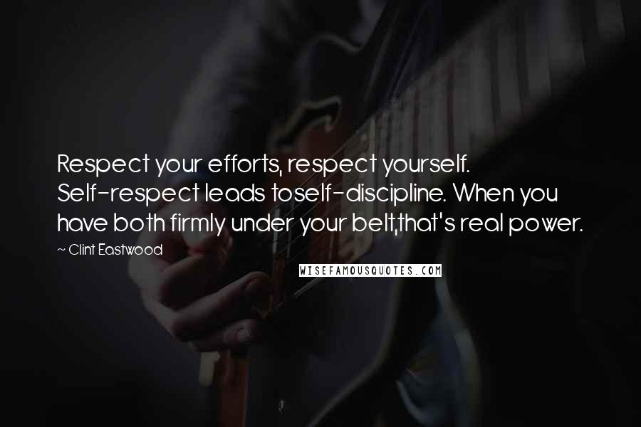 Clint Eastwood Quotes: Respect your efforts, respect yourself. Self-respect leads toself-discipline. When you have both firmly under your belt,that's real power.