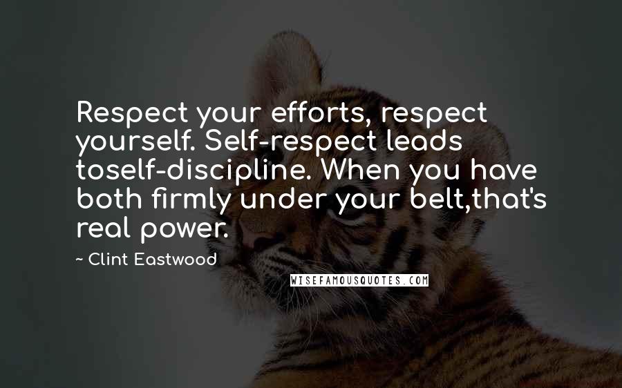 Clint Eastwood Quotes: Respect your efforts, respect yourself. Self-respect leads toself-discipline. When you have both firmly under your belt,that's real power.