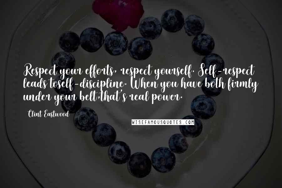 Clint Eastwood Quotes: Respect your efforts, respect yourself. Self-respect leads toself-discipline. When you have both firmly under your belt,that's real power.