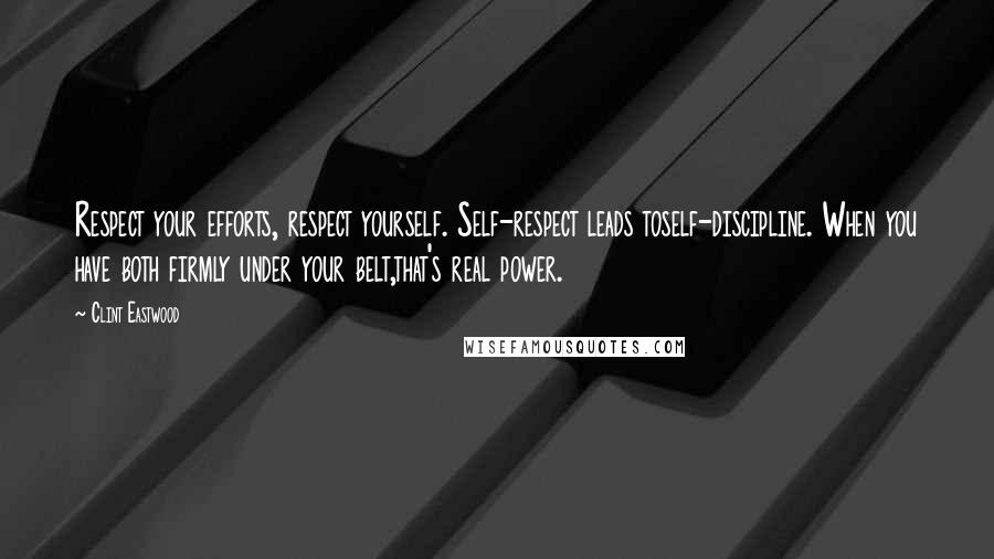 Clint Eastwood Quotes: Respect your efforts, respect yourself. Self-respect leads toself-discipline. When you have both firmly under your belt,that's real power.