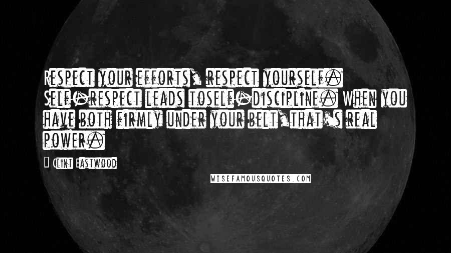 Clint Eastwood Quotes: Respect your efforts, respect yourself. Self-respect leads toself-discipline. When you have both firmly under your belt,that's real power.