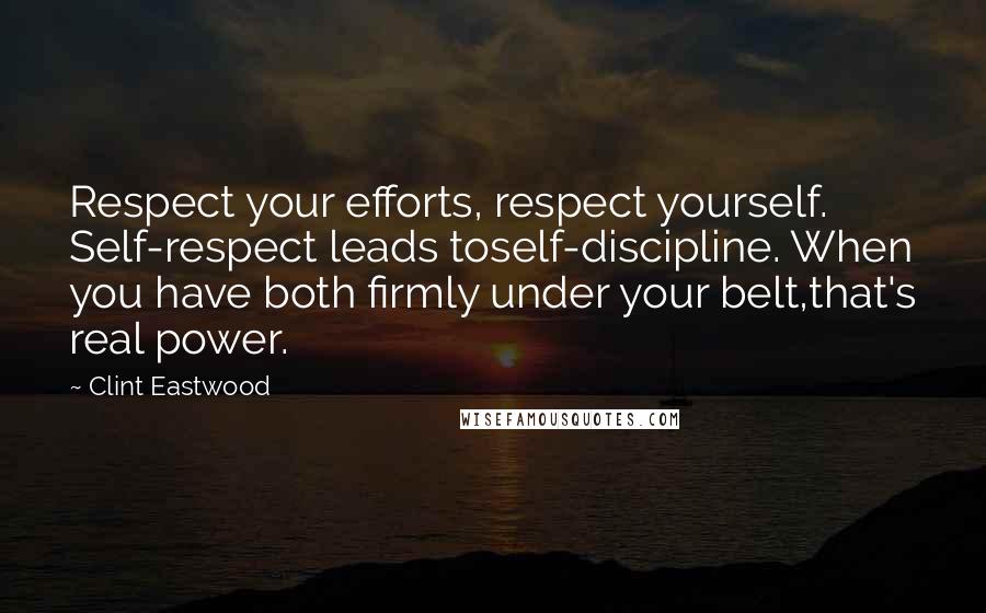 Clint Eastwood Quotes: Respect your efforts, respect yourself. Self-respect leads toself-discipline. When you have both firmly under your belt,that's real power.