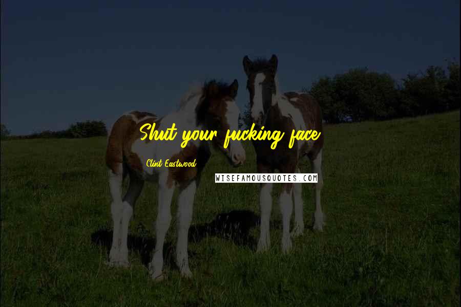 Clint Eastwood Quotes: Shut your fucking face.