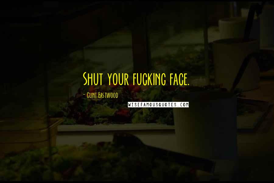 Clint Eastwood Quotes: Shut your fucking face.